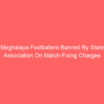 Meghalaya Footballers Banned By State Association On Match-Fixing Charges
